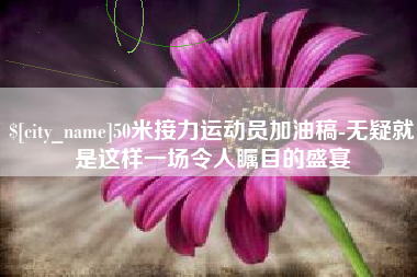 芜湖50米接力运动员加油稿-无疑就是这样一场令人瞩目的盛宴