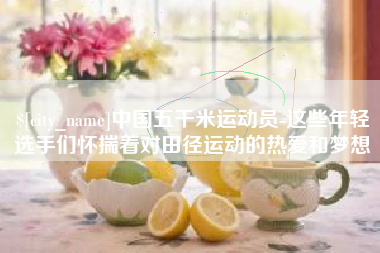 芜湖中国五千米运动员-这些年轻选手们怀揣着对田径运动的热爱和梦想
