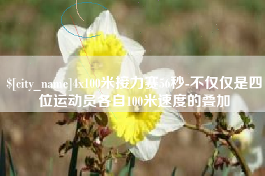 芜湖4x100米接力赛56秒-不仅仅是四位运动员各自100米速度的叠加