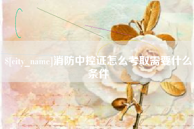 芜湖消防中控证怎么考取需要什么条件
