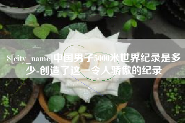 芜湖中国男子5000米世界纪录是多少-创造了这一令人骄傲的纪录
