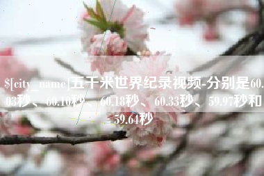 芜湖五千米世界纪录视频-分别是60.03秒、60.10秒、60.18秒、60.33秒、59.97秒和59.64秒