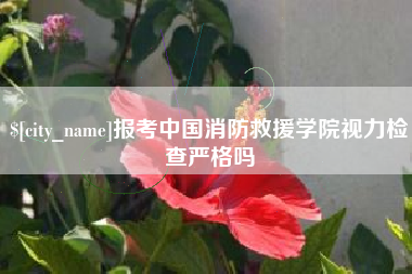 芜湖报考中国消防救援学院视力检查严格吗