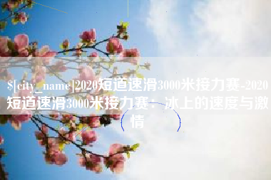 芜湖2020短道速滑3000米接力赛-2020短道速滑3000米接力赛：冰上的速度与激情