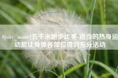 芜湖五千米跑步比赛-适当的热身运动能让身体各部位得到充分活动