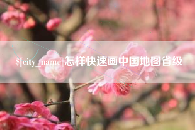 芜湖怎样快速画中国地图省级