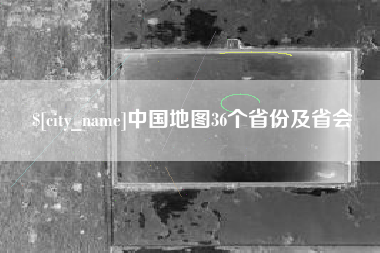 芜湖中国地图36个省份及省会