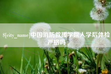 芜湖中国消防救援学院入学后体检严格吗