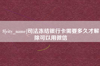 芜湖司法冻结银行卡需要多久才解除可以用微信