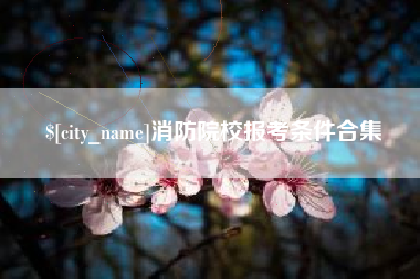 芜湖消防院校报考条件合集