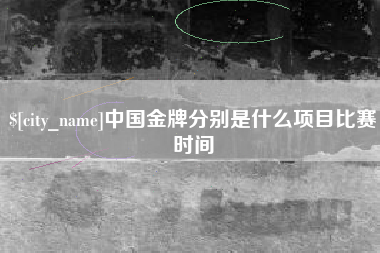 芜湖中国金牌分别是什么项目比赛时间