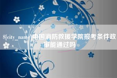 芜湖中国消防救援学院报考条件政审能通过吗