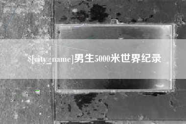 芜湖男生5000米世界纪录